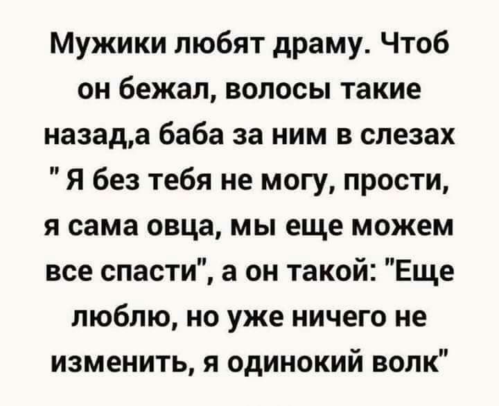 Мужики любят драму Чтоб он бежал волосы такие назада баба за ним в слезах Я без тебя не могу прости я сама овца мы еще можем все спасти а он такой Еще люблю но уже ничего не изменить я одинокий волк