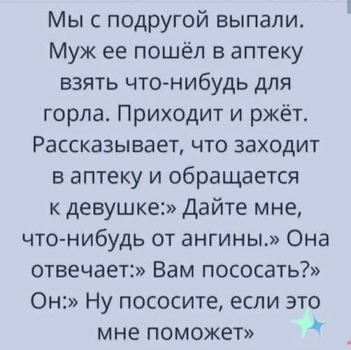 Мы с подругой выпали Муж ее пошёл в аптеку взять что нибудь для горла Приходит и ржёт Рассказывает что заходит в аптеку и обращается к девушке Дайте мне что нибудь от ангины Она отвечает Вам пососать Он Ну пососите если это мне поможет