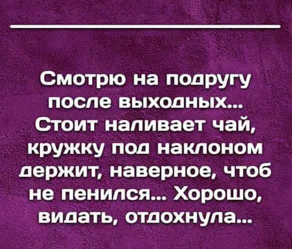 Смотрю на подругу после выходных Стоит наливает чай кружку под наклоном держит наверное чтоб не пенипся Хорошо видать отдохнула