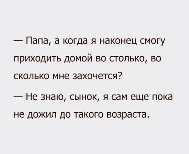 Папа а когда я наконец смогу приходить домой во столько во СКОЛЬКО мне ЗЭХОЧЕТСЯ Не знаю сынок я сам еще пока не дожил до такого возраста