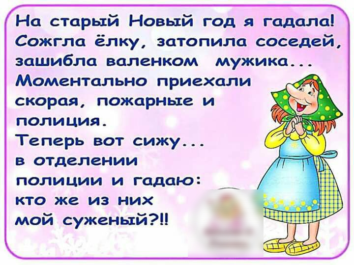 На старый Новый год я гадала Сожгла ёлку затопила соседей зашибла валенком мужика Моментально приехали скорая пожарные и полиция Теперь вот сижу в отделении полиции и гадаю кто же из них мой суженый