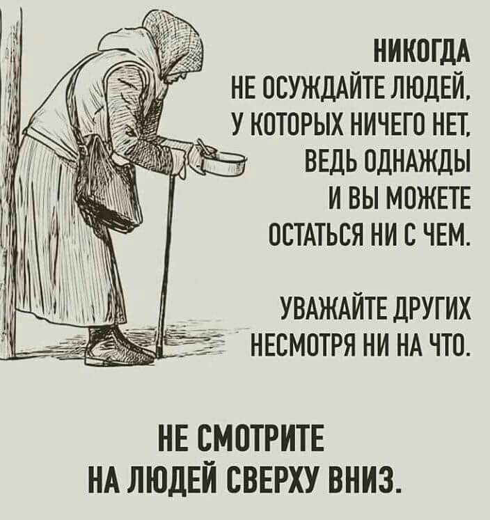 НИКОГДА НЕ ОСУЖДАЙТЕ ЛЮДЕЙ У КОТОРЫХ НИЧЕГО НЕТ ВЕДЬ ОДНАЖДЫ И ВЫ МОЖЕТЕ ОСТАТЬСЯ НИ С ЧЕМ УВАЖАИТЕ ДРУГИХ НЕ СМОТРИТЕ НА ЛЮДЕЙ СВЕРХУ ВНИЗ