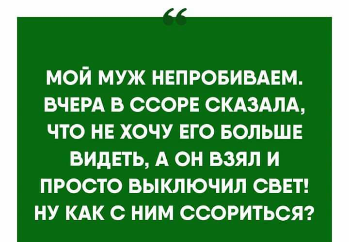 мой муж нвпровивдвм ВЧЕРА в ссорв СКАЗАЛА что НЕ хочу ЕГО БОЛЬШЕ видвть А он взял и просто выключил СВЕТ ну кдк с ним ссоритьст