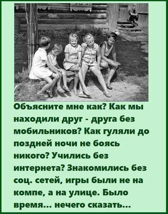 Объясните мне как Как мы находили друг друга без мобильников Как гуляли до поздней ночи не боясь никого Учились без интернета Знакомились без соц сетей игры были не на компе а на улице Было время нечего сказать