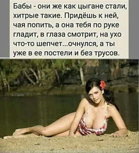Ч Бабы они же как цыгане стали хитрые такие Придёшь ней чая попить а она тебя по руке ГЛЕДИТ В глаза смотрит на УХО чтото шепчеточнупся а ты уже в ее постели и без трусое