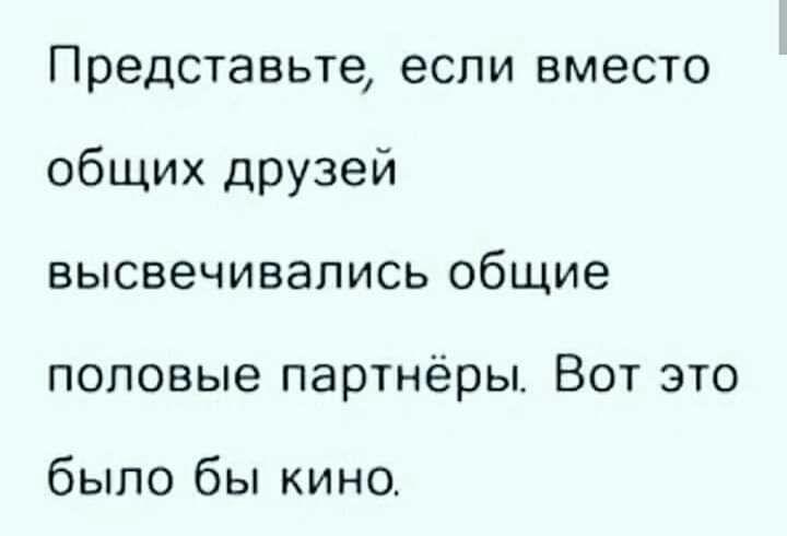 Представьте если вместо общих друзей высвечивались общие половые партнёры Вот это было бы кино