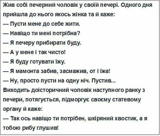 Жив собі печерний чоловік у пвоій печері Одного дня прийшла до нього якось жінка та и иже Пусги мене до себе жити Навіщо ти мені потрібна Я печеру прибирати буду А у менеі так чисто Я буду готувати іжу Я мамонта забив засмажив от іі а Ну прос го пусги на одну ніч Пупив Виходить доісторичний чоловік наступного ранку печери потягусгься підморгус своему статеному органу й каже Так ось навіщо ти потрі
