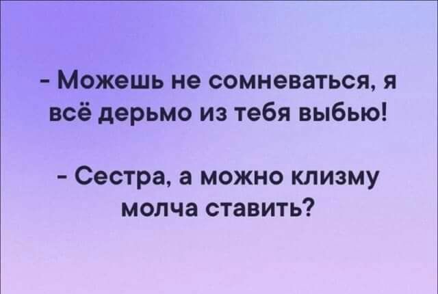 Можешь не сомневаться я всё дерьмо из тебя выбью Сестра а можно клизму молча ставить