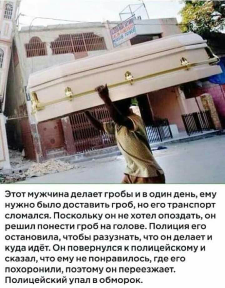Этот мужчина делает гробы и в один день ему нужно было доставить гроб но его транспорт сломался Поскольку он не хотел опоздать он решил понести гроб на голове Полиция его остановила чтобы разузнать что он делает и куда идёт Он повернулся полицейскому и сказалчто ему не понравилось где его похоронили поэтому он переезжает Полицейский упал в обморок