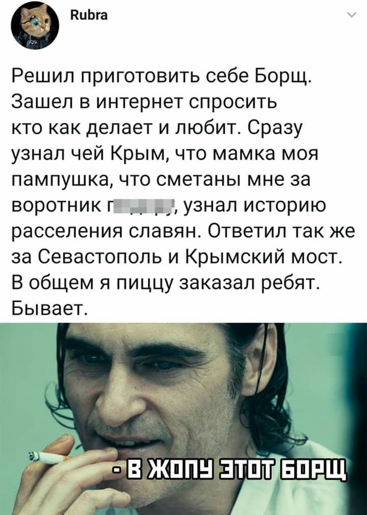 КиЬга Решил приготовить себе Борщ Зашел в интернет спросить кто как делает и любит Сразу узнал чей Крым что мамка моя пампушка что сметаны мне за воротник г узнал историю расселения славян Ответил так же за Севастополь и Крымский мост В общем я пиццу заказал ребят Бывает