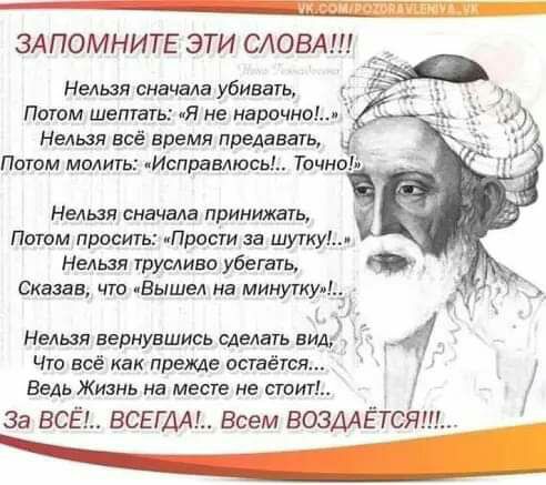 _ ЗА ПОМНИ ТЕ ЭТИ СЛОВА Нельзя сначала убивать Потом шептать Я не нарочно Нельзя всё время предавать Патом молить Исправлюсь Точной Нельзя сначала принижать Потом просить иПрости за шутку Нельзя трусливо убегать Сказав что Вышел на минутку АА Нельзя вернувшись сделать вид Что все как прежде остаётся Ведь Жизнь на месте не стоит За ВСЁ ВСЕГДА Всем ВОЗМЁТСЯ