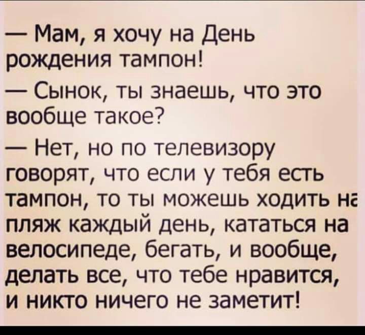 Мам я хочу на День рождения тампон Сынок ты знаешь что это вообще такое Нет но по телевизору говорят что если у тебя есть тампон то ты можешь ходить на пляж каждый день кататься на велосипеде бегать и вообще делать все что тебе нравится и никто ничего не заметит