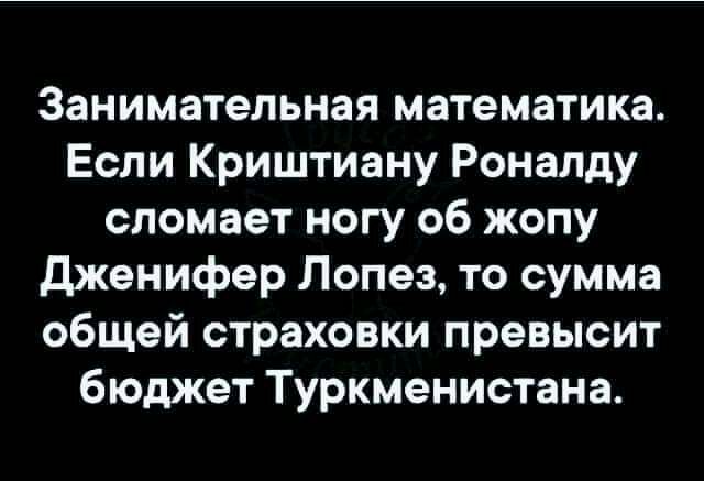 Занимательная математика Если Криштиану Роналду сломает ногу об жопу дженифер Лопез то сумма общей страховки превысит бюджет Туркменистана