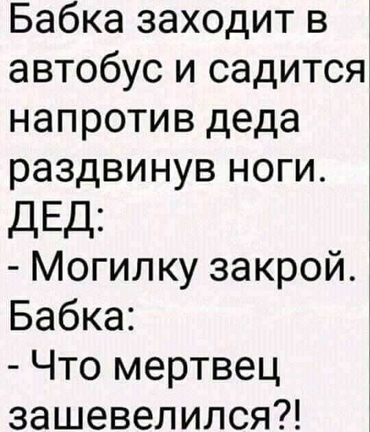 Бабка заходит в автобус и садится напротив деда раздвинув ноги ДЕД Могилку закрой Бабка Что мертвец зашевелился