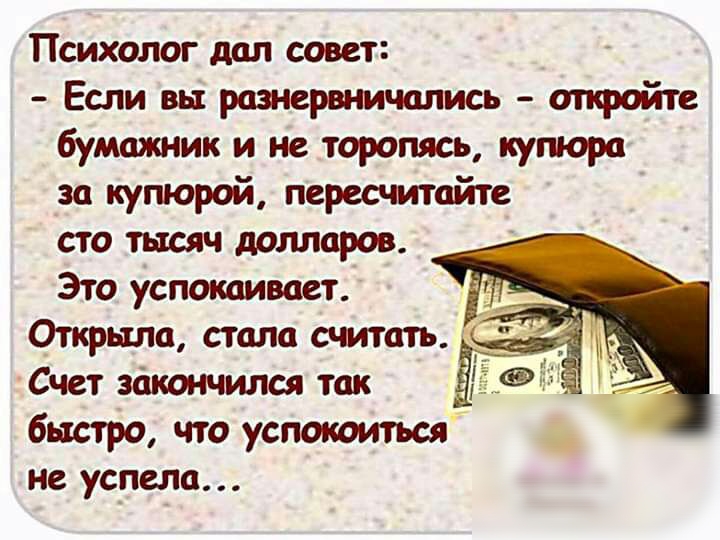 Психолог дал совет Если вы размерамичались опсройте бумажник и не торопясь купюра за купюрой пересчитайте сто тысяч долларов Это успокаивает Открыла стала считать Счет закончился так быстро что успотиться не успела