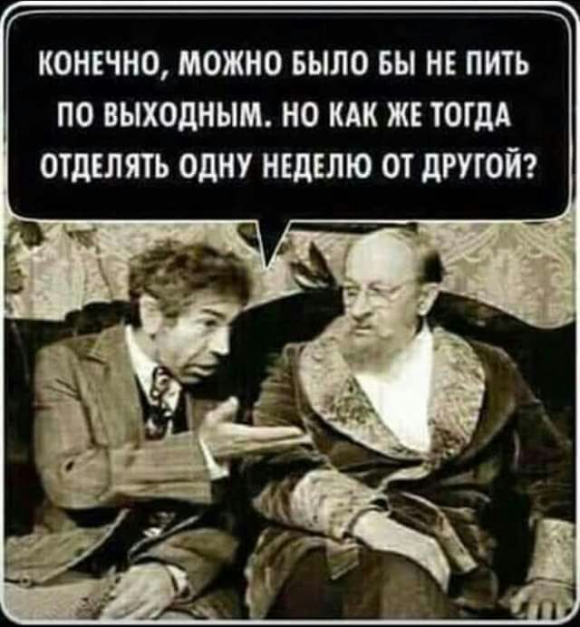 КОНЕЧНО МОЖНО БЫЛО БЫ НЕ ПИТЬ ПО ВЫХОДНЫМ НО КАК ЖЕ ТОГДА ОТДЕЛЯТЬ ОДНУ НЕДЕЛЮ ОТ дРУГОЙ