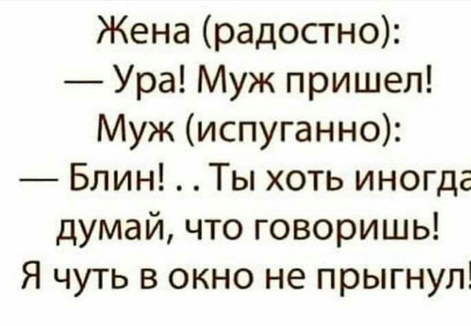 Жена радостно Ура Муж пришел Муж испуганно Блин Ты хоть иногда думай что говоришь Я чуть в окно не прыгнул