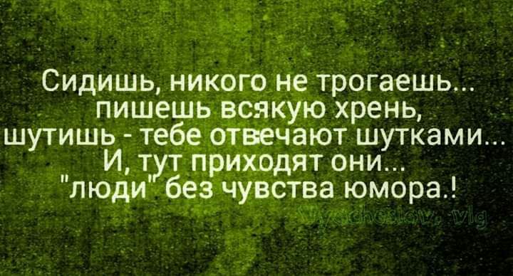 Сидишь ни_когон_е трогаешь пишешьдрякую хрень шутишь тебддоівэечают шутками И тутпри_содят они люди бе_з чувства юмора