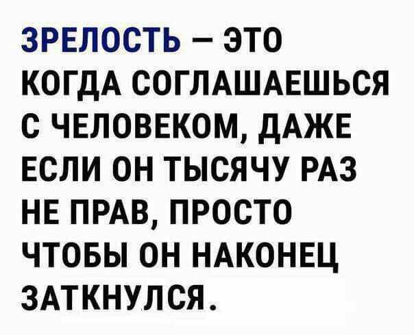 ЗРЕЛОСТЬ ЭТО КОГДА СОГЛАШАЕШЬСЯ О ЧЕЛОВЕКОМ дАЖЕ ЕСЛИ ОН ТЫСЯЧУ РАЗ НЕ ПРАВ ПРОСТО ЧТОБЫ ОН НАКОНЕЦ ЗАТКНУЛСЯ