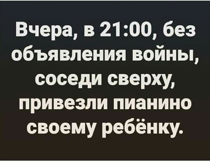 Вчера в 2100 без объявления войны соседи сверху привезли пианино своему ребёнку