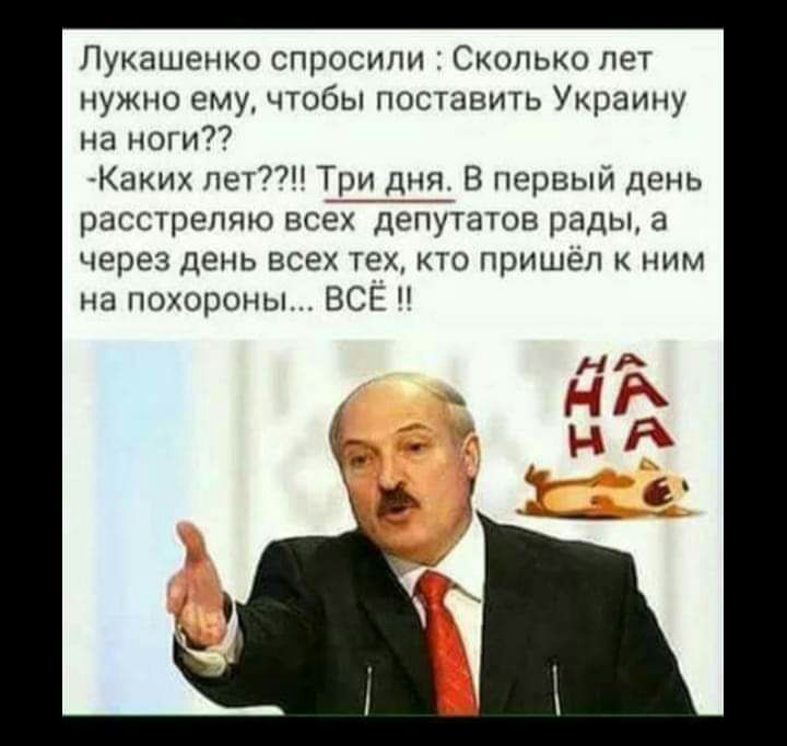 Лукашенко спросили Сколько лет нужно ему чтобы поставить Украину на ноги Каких пет7 Три дня В первый день расстрепяю всех ДепУтатов рады а через день всех тех кто пришёл к ним на похороны ВСЁ