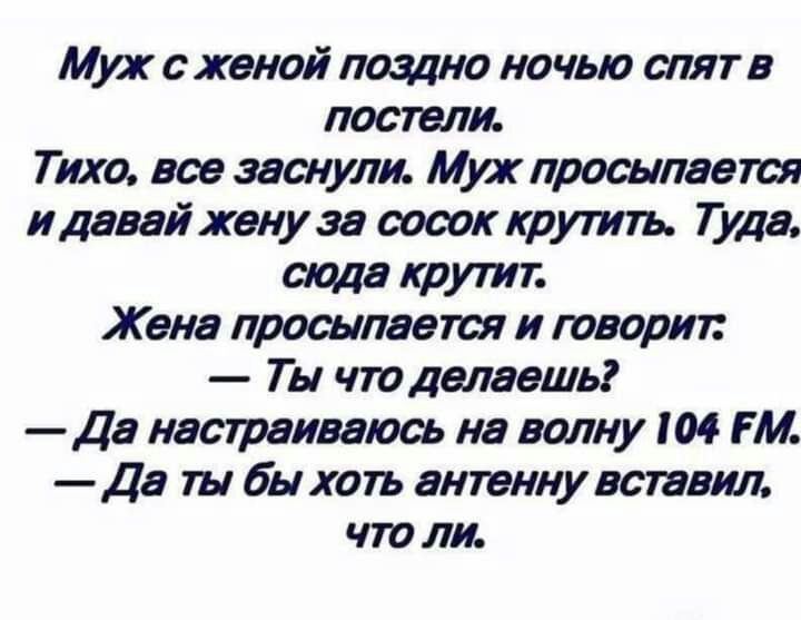 Муж с женой поздно ночью спят в постели Тихо все заснули Муж просыпается идавай жену за сооок крутть Туда сюда крутит Жена просыпается и говорил Ты что делаешь Да настаиваюсь на волну 104 ГМ Да ты бы хо1ъ антенну вставил что ли