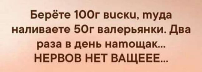Берёте 100г виски туда наливаете 50г валерьянки два раза в день натощак НЕРВОВ НЕТ ВАЩЕЕЕ