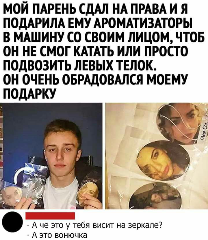 МОЙ ПАРЕНЬ СДАЛ НА ПРАВА И Я ПОДАРИЛА ЕМУ АРОМАТИЗАТОРЫ В МАШИНУ СО СВОИМ ЛИЦОМ ЧТОБ ОН НЕ СМОГ КАТАТЬ ИЛИ ПРОСТО ПОДВОЗИТЬ ЛЕВЫХ ТЕЛОК ОН ОЧЕНЬ ОБРАДОВАЛСЯ МОЕМУ А че это у тебя висит на зеркале А это вонючка
