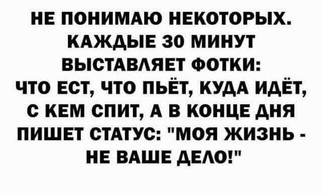 нв понимдю некоторых КАЖАЫЕ 30 минут выстАвдявт ФОТКИ что нет что пьёт кудА идЁт с кем спит А в конце дня пишет стАтус моя жизнь не ВАШЕ дет