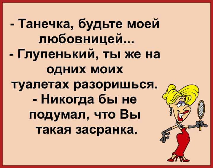 Танечка будьте моей любовницей Глупенький ты же на одних моих туалетах разоришься Никогда бы не подумал что Вы такая засранка