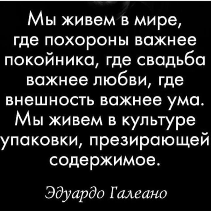 Мы живем в мире где похороны важнее покойника где сводьбо вожнее любви где внешность важнее ума Мы живем в культуре упоковки презироющей содержимое Эдуардо Г алеано