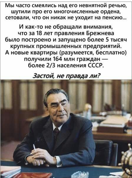 Мы часто смеялись над его невнятиои речью шутили про его многочисленные ордена сетовали что он никак не уходит на пенсию И как то не обращали внимания что за 15 лет правления Брежнева было построена и запущено более 5 тысяч крупных промышленных предприятий А новые квартиры разумеется бесплатно получили 164 млн граждан более 23 населения СССР