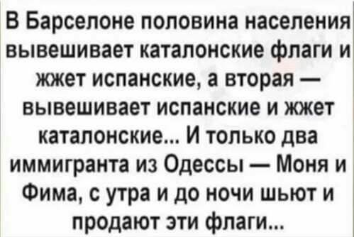 В Барселоне половина населения вывешивает катапонские флаги и жжет испанские а вторая вывешивает испанские и ищет катапонские И только два иммигранта из Одессы Моня и Фима с утра и до ночи шьют и продают эти флаги