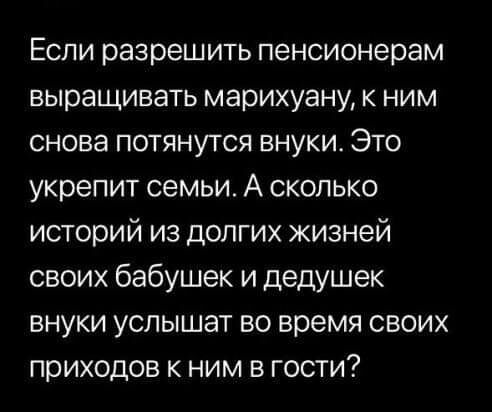 Если разрешить пенсионерам выращивать марихуану к ним снова потянутся внуки Это укрепит семьи А сколько историй из долгих жизней своих бабушек и дедушек внуки услышат во время своих приходов к ним в гости