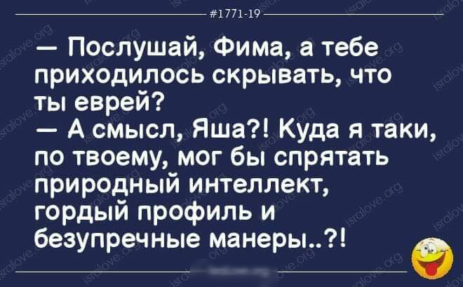 1771719 Послушай Фима а тебе приходилось скрывать что ты еврей А смысл Яша Куда я таки по твоему мог бы спрятать природный интеллект гордый профиль и безупречные манеры