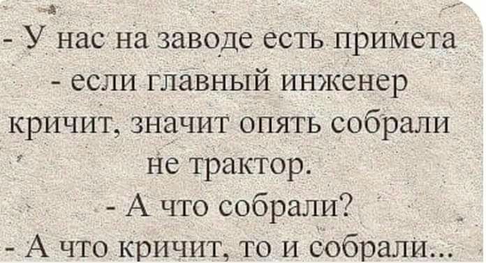 А У нас на заводе естьприМета если глазный инженер кричит значит опять собрали Не трактор А что собрали А что кричит то и добрали
