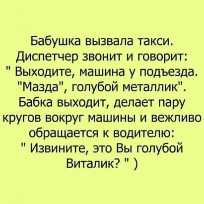Бабушка вызвала такси Диспетчер звонит и говорит Выходите машина у подъезда Мазда голубой металлик Бабка выходит делает пару кругов вокруг машины и вежливо обращается к водителю Извините это Вы голубой Виталик