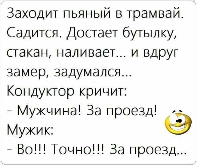 Заходит пьяный в трамвай Садится Достает бутылку стакан наливает и вдруг замер задумался Кондуктор кричит Мужчина За проезд Мужик Во Точно За проезд