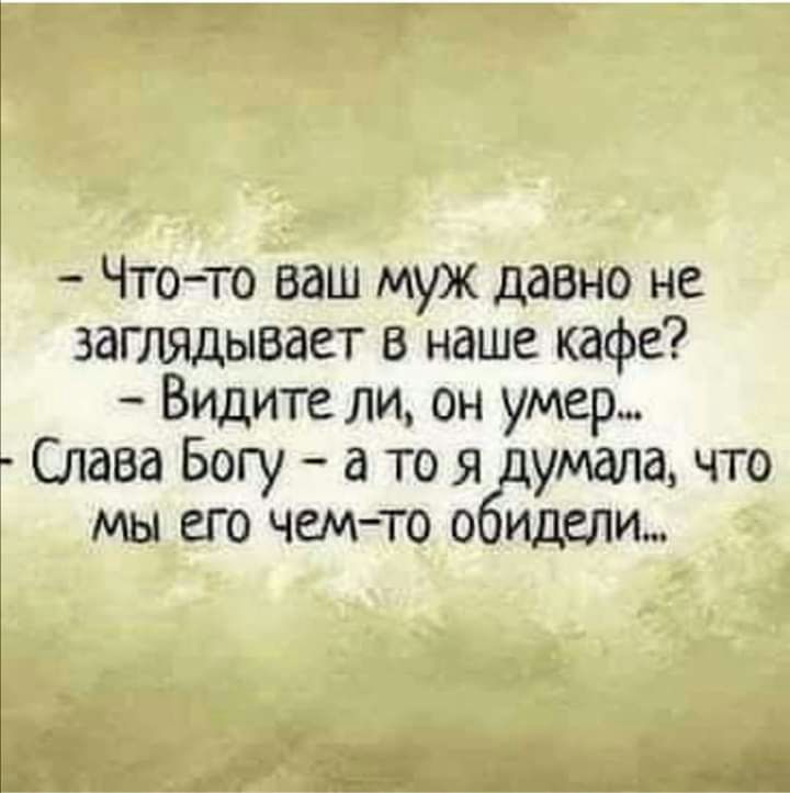 Что то ваш муж давно не заглядывает в наше кафе Видите ли он умер Слава Богу а то я упала что мы его чемто о идели