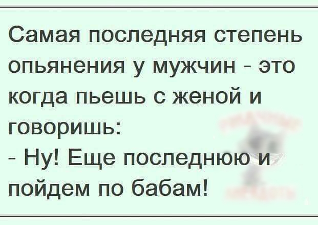 Самая последняя степень опьянения у мужчин это когда пьешь с женой и говоришь Ну Еще последнюю и пойдем по бабам