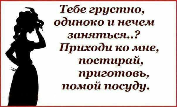 Тебе грустно одиноко и нечем заняться Приходи ко мне постирай приготовь помой посуду