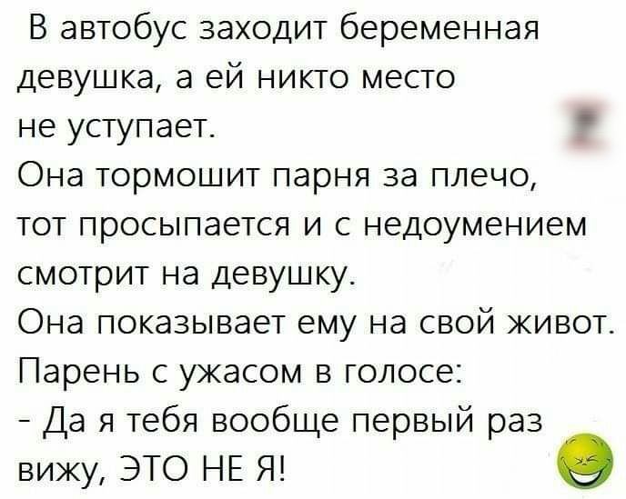В автобус заходит беременная девушка а ей никто место не уступает Она тормошит парня за плечо тот просыпается и с недоумением смотрит на девушку Она показывает ему на свой живот Парень с ужасом в голосе Да я тебя вообще первый раз вижу ЭТО НЕ Я