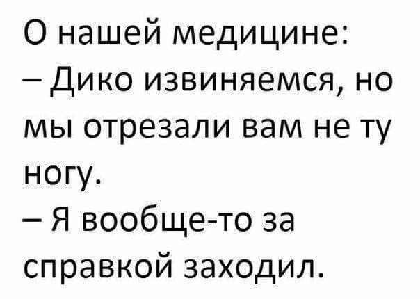 О нашей медицине дико извиняемся но мы отрезали вам не ту ногу Я вообщето за справкой заходил