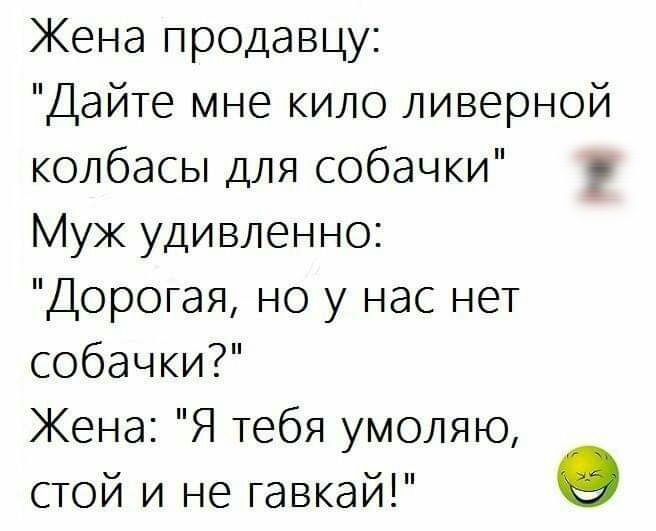 Жена продавцу Дайте мне кило ливерной колбасы для собачки Муж удивленно Дорогая но у нас нет собачки Жена Я тебя умоляю стой и не гавкай О