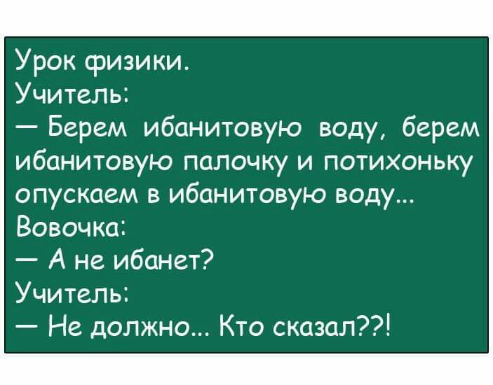 Урок физики Учитель Берем ибанитовую воду берем ибанитовую палочку и потихоньку опускаем в ибанитовую воду Вовочка А не ибанет Учитель Не должно Кто сказал