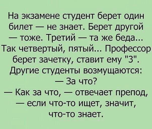 На экзамене студент берет один билет не знает Берет другой тоже Третий та же беда Так четвертый пятый Профессор берет зачетку ставит ему 3 Другие студенты возмущаются За что Как за что отвечает препод если что то ищет значит что то знает