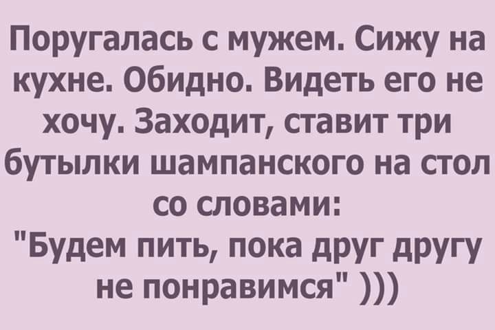 Поругалась с мужем Сижу на кухне Обидно Видеть его не хочу Заходит ставит три бутылки шампанского на стол со словами Будем пить пока дРУг другу не понравимся