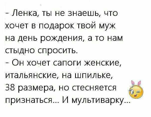 Ленка ты не знаешь что хочет в подарок твой муж на день рождения а то нам стыдно спросить Он хочет сапоги женские итальянские на шпильке 38 размера но стесняется признаться И мультиварку
