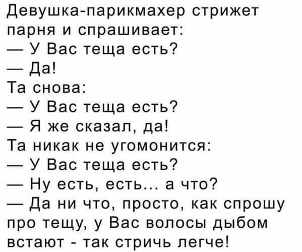 Девушка парикмахер стрижет парня и спрашивает У Вас теща есть Да Та снова У Вас теща есть Я же сказал да Та никак не угомонится У Вас теща есть Ну есть есть а что Да ни что просто как спрошу про тещу у Вас волосы дыбом встают так стричь легче