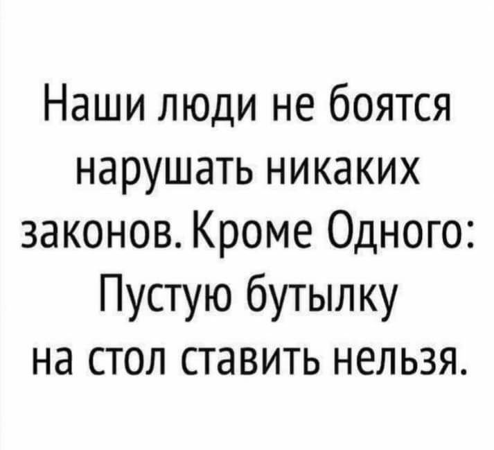 Наши люди не боятся нарушать никаких законов Кроме Одного Пустую бутылку на стол ставить нельзя